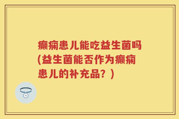癫痫患儿能吃益生菌吗(益生菌能否作为癫痫患儿的补充品?) 癫痫患儿能吃益生菌吗(益生菌能否作为癫痫患儿的补充品?)