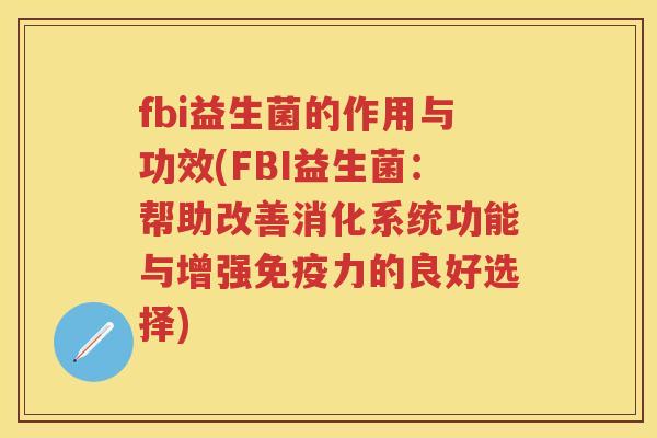 fbi益生菌的作用与功效(FBI益生菌:帮助改善消化系统功能与增强力的良好选择) fbi益生菌的作用与功效(FBI益生菌:帮助改善消化系统功能与增强力的良好选择)