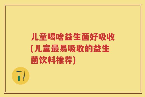 儿童喝啥益生菌好吸收(儿童易吸收的益生菌饮料推荐) 儿童喝啥益生菌好吸收(儿童易吸收的益生菌饮料推荐)