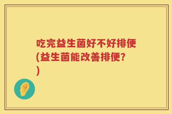吃完益生菌好不好排便(益生菌能改善排便?) 吃完益生菌好不好排便(益生菌能改善排便?)