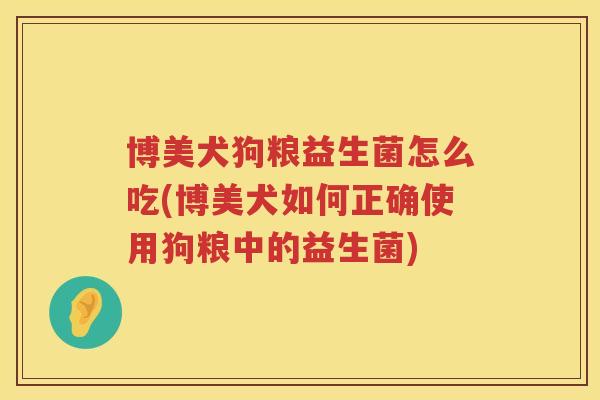 博美犬狗粮益生菌怎么吃(博美犬如何正确使用狗粮中的益生菌) 博美犬狗粮益生菌怎么吃(博美犬如何正确使用狗粮中的益生菌)