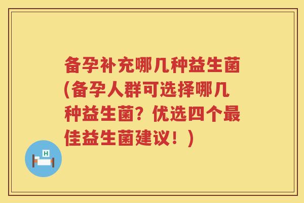 备孕补充哪几种益生菌(备孕人群可选择哪几种益生菌？优选四个佳益生菌建议！)