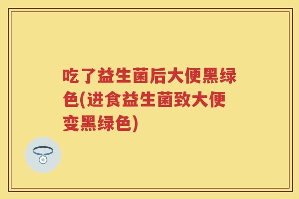 吃了益生菌后大便黑绿色(进食益生菌致大便变黑绿色) 吃了益生菌后大便黑绿色(进食益生菌致大便变黑绿色)