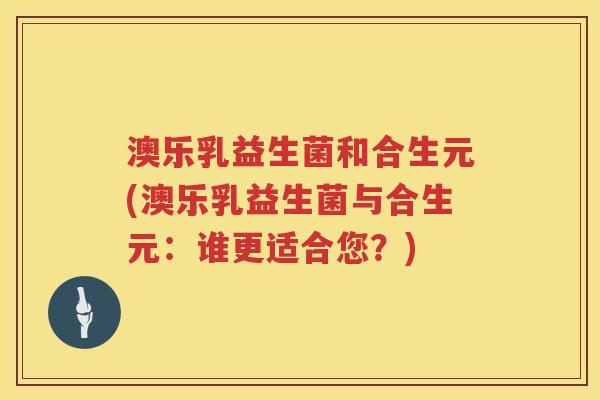 澳乐乳益生菌和合生元(澳乐乳益生菌与合生元:谁更适合您?) 澳乐乳益生菌和合生元(澳乐乳益生菌与合生元:谁更适合您?)