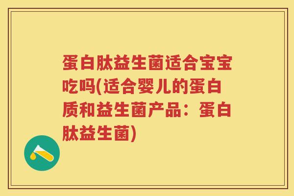 蛋白肽益生菌适合宝宝吃吗(适合婴儿的蛋白质和益生菌产品：蛋白肽益生菌)