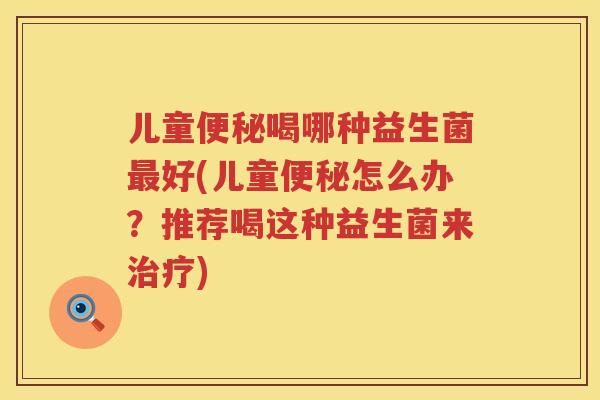 儿童喝哪种益生菌好(儿童怎么办?推荐喝这种益生菌来) 儿童喝哪种益生菌好(儿童怎么办?推荐喝这种益生菌来)