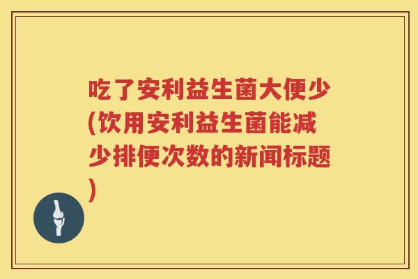 吃了安利益生菌大便少(饮用安利益生菌能减少排便次数的新闻标题) 吃了安利益生菌大便少(饮用安利益生菌能减少排便次数的新闻标题)