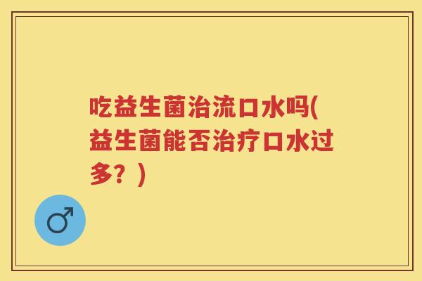 吃益生菌流口水吗(益生菌能否口水过多?) 吃益生菌流口水吗(益生菌能否口水过多?)