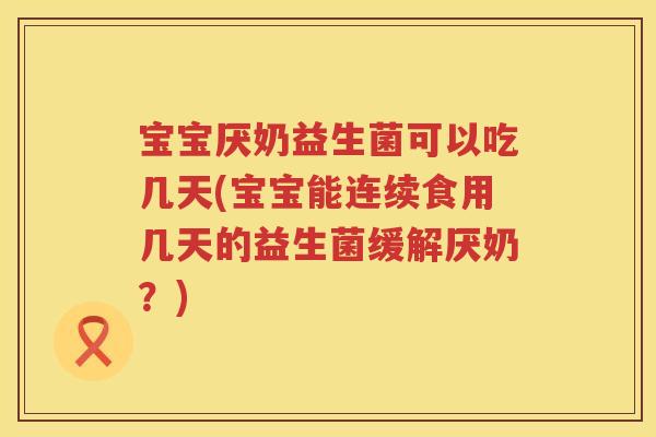 宝宝厌奶益生菌可以吃几天(宝宝能连续食用几天的益生菌缓解厌奶？)