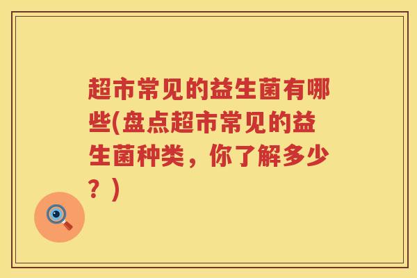 超市常见的益生菌有哪些(盘点超市常见的益生菌种类,你了解多少?) 超市常见的益生菌有哪些(盘点超市常见的益生菌种类,你了解多少?)