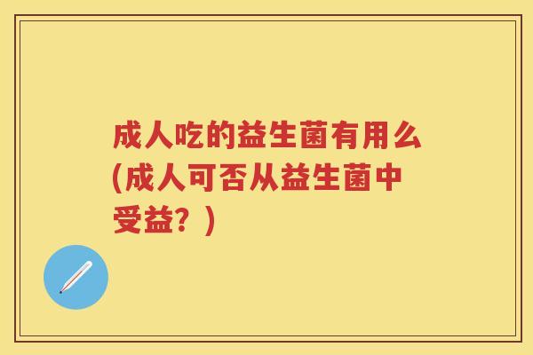 成人吃的益生菌有用么(成人可否从益生菌中受益?) 成人吃的益生菌有用么(成人可否从益生菌中受益?)