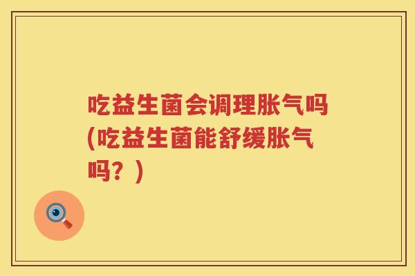 吃益生菌会调理吗(吃益生菌能舒缓吗?) 吃益生菌会调理吗(吃益生菌能舒缓吗?)
