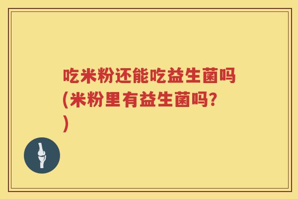 吃米粉还能吃益生菌吗(米粉里有益生菌吗?) 吃米粉还能吃益生菌吗(米粉里有益生菌吗?)