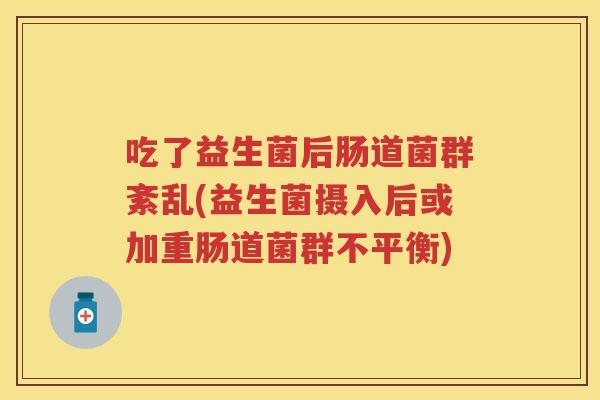 吃了益生菌后肠道菌群紊乱(益生菌摄入后或加重肠道菌群不平衡) 吃了益生菌后肠道菌群紊乱(益生菌摄入后或加重肠道菌群不平衡)