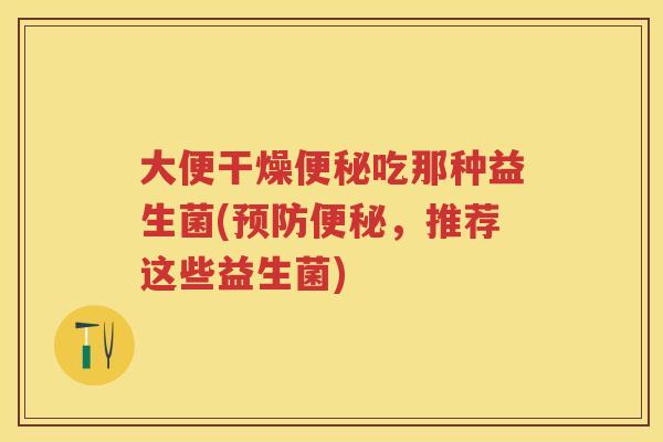 大便干燥吃那种益生菌(,推荐这些益生菌) 大便干燥吃那种益生菌(,推荐这些益生菌)