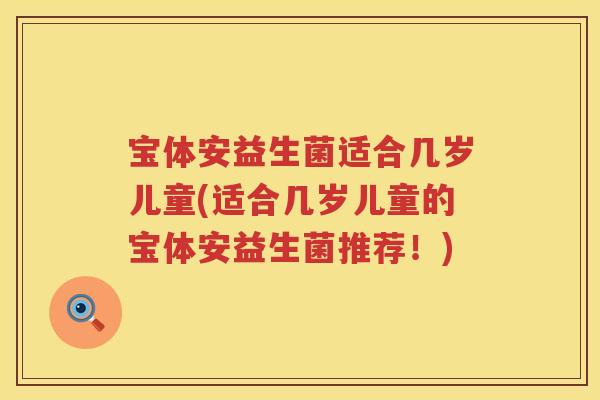 宝体安益生菌适合几岁儿童(适合几岁儿童的宝体安益生菌推荐!) 宝体安益生菌适合几岁儿童(适合几岁儿童的宝体安益生菌推荐!)