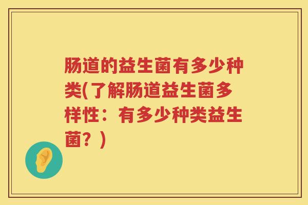 肠道的益生菌有多少种类(了解肠道益生菌多样性:有多少种类益生菌?) 肠道的益生菌有多少种类(了解肠道益生菌多样性:有多少种类益生菌?)