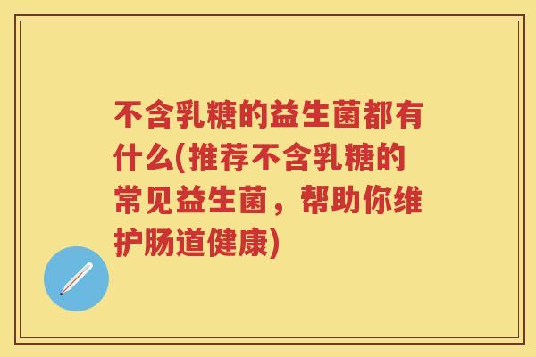 不含乳糖的益生菌都有什么(推荐不含乳糖的常见益生菌,帮助你维护肠道健康) 不含乳糖的益生菌都有什么(推荐不含乳糖的常见益生菌,帮助你维护肠道健康)