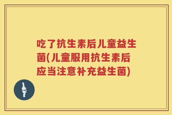 吃了抗生素后儿童益生菌(儿童服用抗生素后应当注意补充益生菌) 吃了抗生素后儿童益生菌(儿童服用抗生素后应当注意补充益生菌)