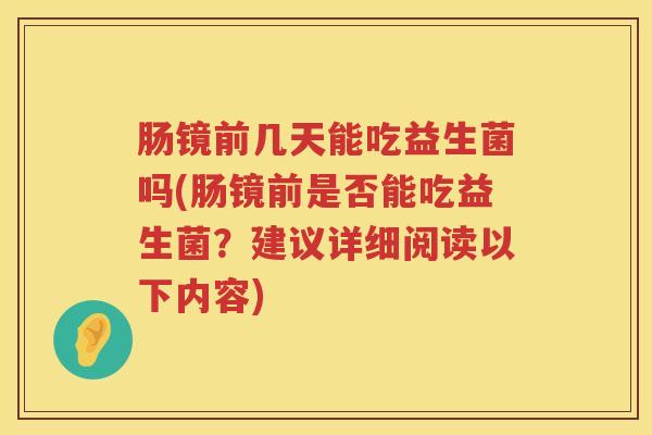 肠镜前几天能吃益生菌吗(肠镜前是否能吃益生菌？建议详细阅读以下内容)