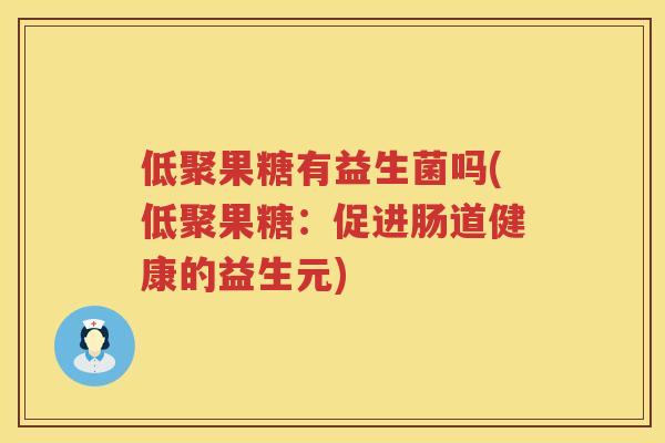 低聚果糖有益生菌吗(低聚果糖:促进肠道健康的益生元) 低聚果糖有益生菌吗(低聚果糖:促进肠道健康的益生元)