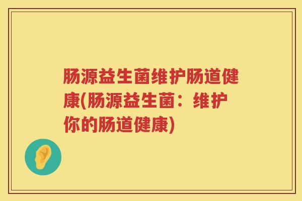 肠源益生菌维护肠道健康(肠源益生菌:维护你的肠道健康) 肠源益生菌维护肠道健康(肠源益生菌:维护你的肠道健康)