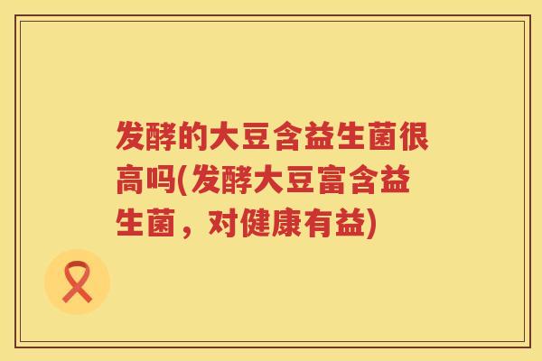 发酵的大豆含益生菌很高吗(发酵大豆富含益生菌,对健康有益) 发酵的大豆含益生菌很高吗(发酵大豆富含益生菌,对健康有益)
