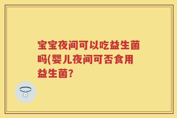 宝宝夜间可以吃益生菌吗(婴儿夜间可否食用益生菌？