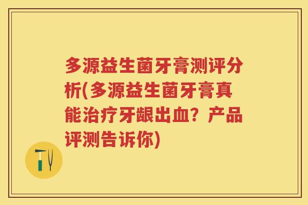 多源益生菌牙膏测评分析(多源益生菌牙膏真能牙龈出？产品评测告诉你)