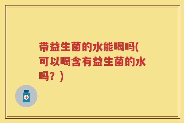 带益生菌的水能喝吗(可以喝含有益生菌的水吗？)