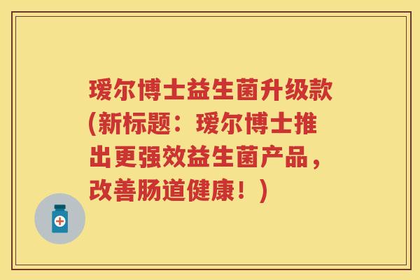 瑷尔博士益生菌升级款(新标题:瑷尔博士推出更强效益生菌产品,改善肠道健康!) 瑷尔博士益生菌升级款(新标题:瑷尔博士推出更强效益生菌产品,改善肠道健康!)