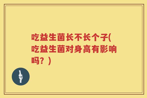 吃益生菌长不长个子(吃益生菌对身高有影响吗?) 吃益生菌长不长个子(吃益生菌对身高有影响吗?)