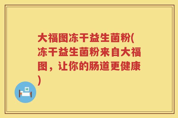 大福图冻干益生菌粉(冻干益生菌粉来自大福图,让你的肠道更健康) 大福图冻干益生菌粉(冻干益生菌粉来自大福图,让你的肠道更健康)