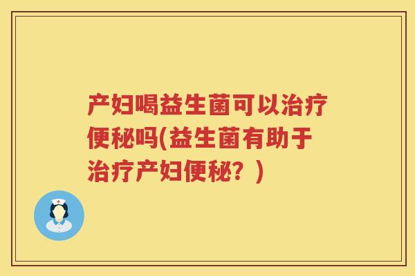产妇喝益生菌可以吗(益生菌有助于产妇?) 产妇喝益生菌可以吗(益生菌有助于产妇?)