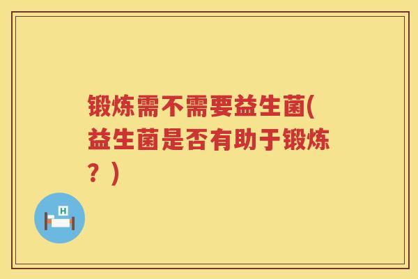 锻炼需不需要益生菌(益生菌是否有助于锻炼？)