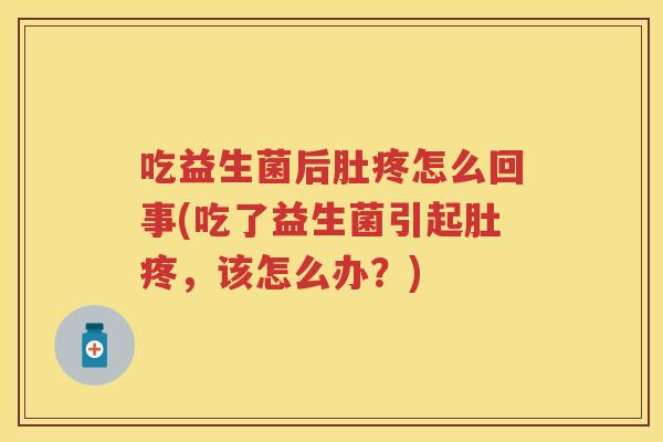 吃益生菌后肚疼怎么回事(吃了益生菌引起肚疼，该怎么办？)