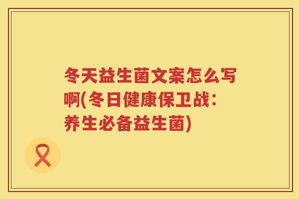 冬天益生菌文案怎么写啊(冬日健康保卫战:养生必备益生菌) 冬天益生菌文案怎么写啊(冬日健康保卫战:养生必备益生菌)
