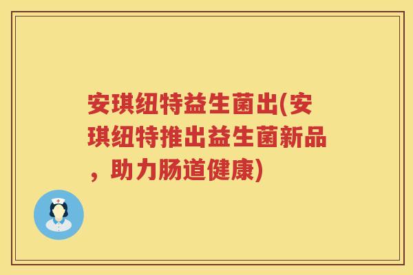 安琪纽特益生菌出(安琪纽特推出益生菌新品,助力肠道健康) 安琪纽特益生菌出(安琪纽特推出益生菌新品,助力肠道健康)