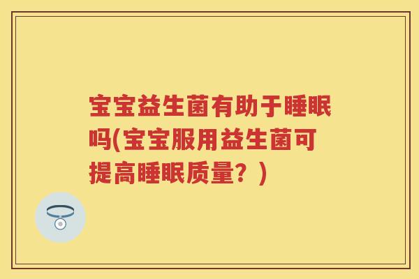 宝宝益生菌有助于吗(宝宝服用益生菌可提高质量?) 宝宝益生菌有助于吗(宝宝服用益生菌可提高质量?)
