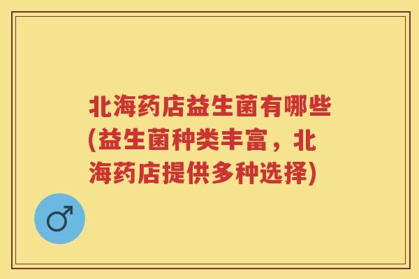 北海药店益生菌有哪些(益生菌种类丰富,北海药店提供多种选择) 北海药店益生菌有哪些(益生菌种类丰富,北海药店提供多种选择)