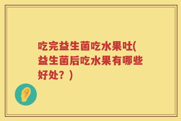 吃完益生菌吃水果吐(益生菌后吃水果有哪些好处?) 吃完益生菌吃水果吐(益生菌后吃水果有哪些好处?)