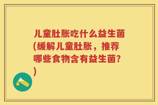 儿童肚胀吃什么益生菌(缓解儿童肚胀,推荐哪些食物含有益生菌?) 儿童肚胀吃什么益生菌(缓解儿童肚胀,推荐哪些食物含有益生菌?)