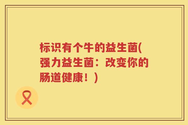 标识有个牛的益生菌(强力益生菌:改变你的肠道健康!) 标识有个牛的益生菌(强力益生菌:改变你的肠道健康!)