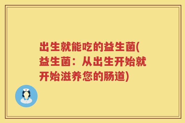 出生就能吃的益生菌(益生菌：从出生开始就开始滋养您的肠道)