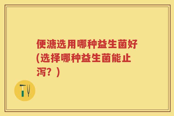 便溏选用哪种益生菌好(选择哪种益生菌能止泻？)