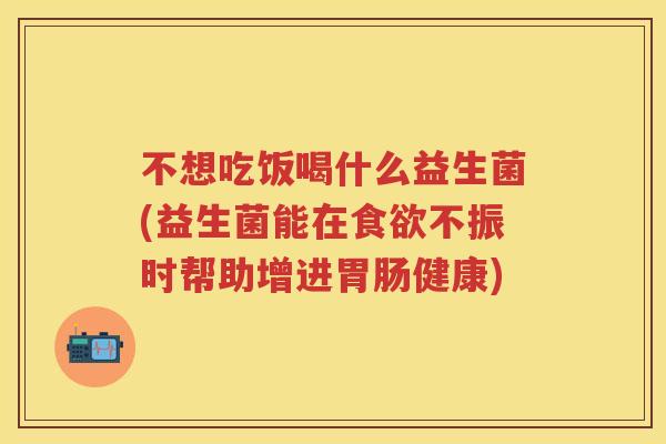 不想吃饭喝什么益生菌(益生菌能在不振时帮助增进健康) 不想吃饭喝什么益生菌(益生菌能在不振时帮助增进健康)