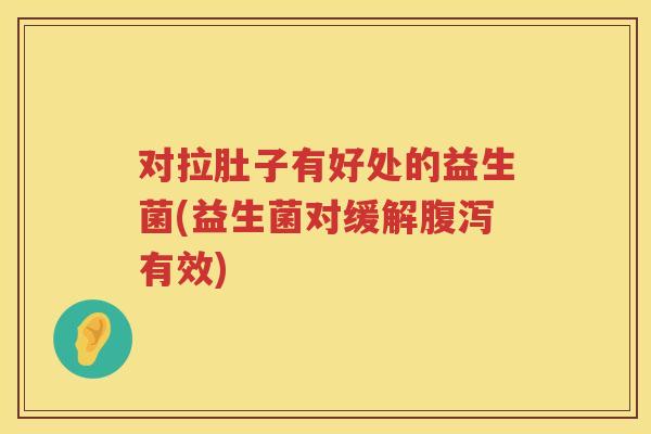 对拉肚子有好处的益生菌(益生菌对缓解有效)