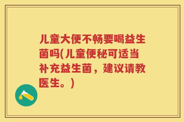 儿童大便不畅要喝益生菌吗(儿童可适当补充益生菌,建议请教医生。) 儿童大便不畅要喝益生菌吗(儿童可适当补充益生菌,建议请教医生。)