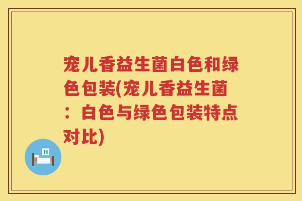 宠儿香益生菌白色和绿色包装(宠儿香益生菌：白色与绿色包装特点对比)