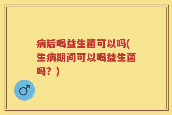 后喝益生菌可以吗(生期间可以喝益生菌吗?) 后喝益生菌可以吗(生期间可以喝益生菌吗?)